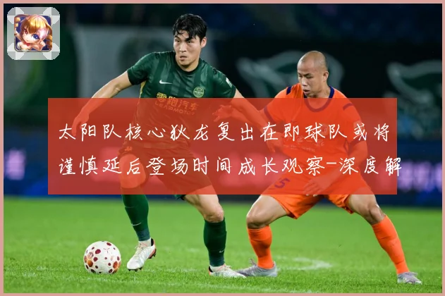 太阳队核心狄龙复出在即球队或将谨慎延后登场时间成长观察-深度解析