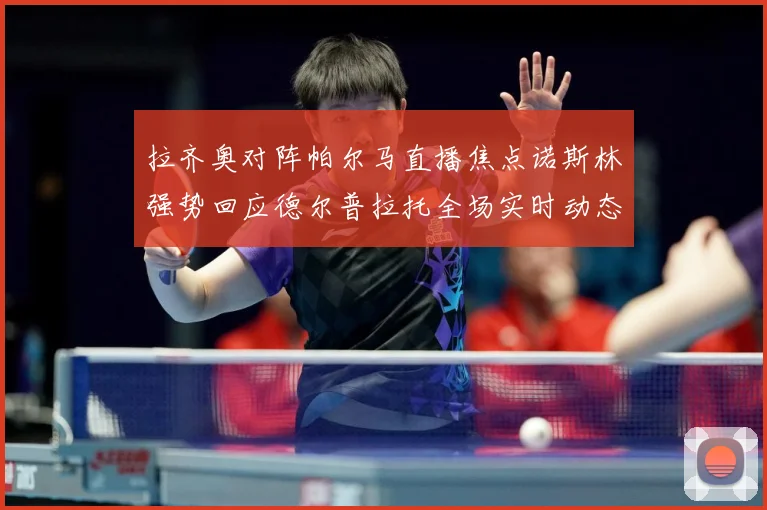 拉齐奥对阵帕尔马直播焦点诺斯林强势回应德尔普拉托全场实时动态专题观察-深度解析
