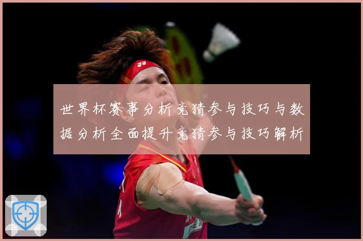 世界杯赛事分析竞猜参与技巧与数据分析全面提升竞猜参与技巧解析数据研判-深度解析