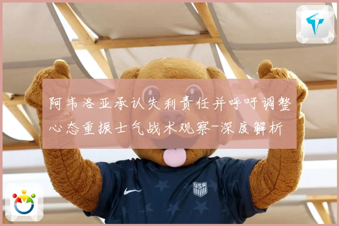 阿韦洛亚承认失利责任并呼吁调整心态重振士气战术观察-深度解析