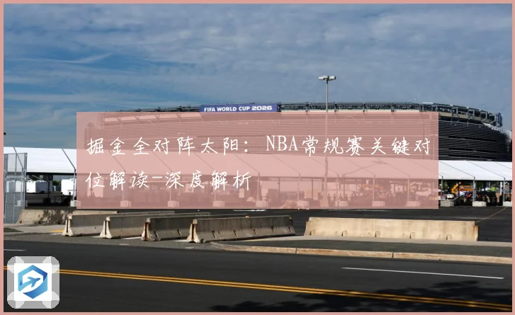 掘金全对阵太阳：NBA常规赛关键对位解读-深度解析