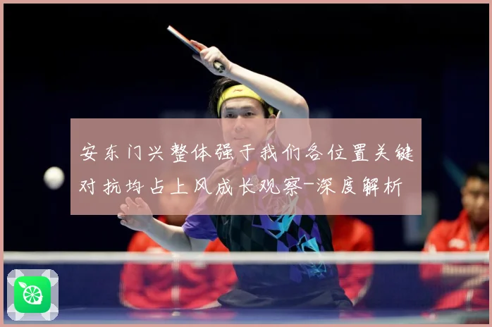 安东门兴整体强于我们各位置关键对抗均占上风成长观察-深度解析