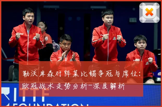 勒沃库森对阵莱比锡争冠与席位：欧冠战术走势分析-深度解析