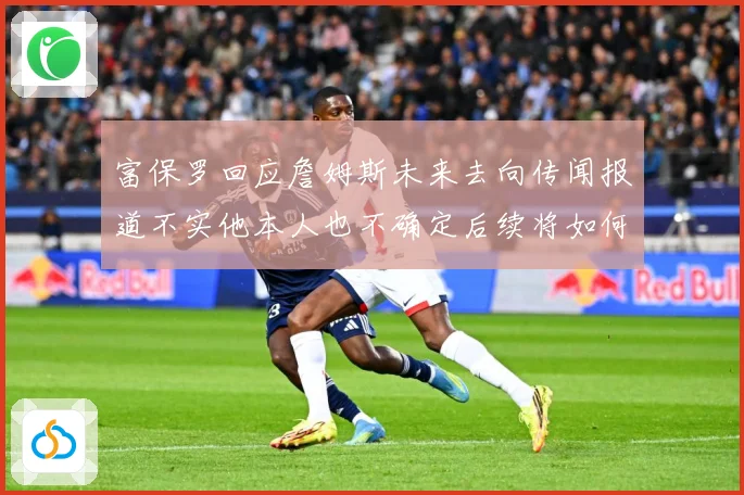 富保罗回应詹姆斯未来去向传闻报道不实他本人也不确定后续将如何赛场复盘-深度解析