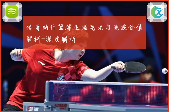 传奇纳什篮球生涯高光与竞技价值解析-深度解析
