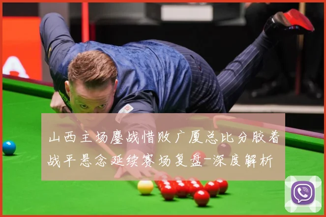 山西主场鏖战惜败广厦总比分胶着战平悬念延续赛场复盘-深度解析