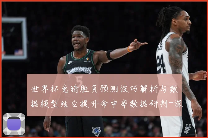 世界杯竞猜胜负预测技巧解析与数据模型结合提升命中率数据研判-深度解析