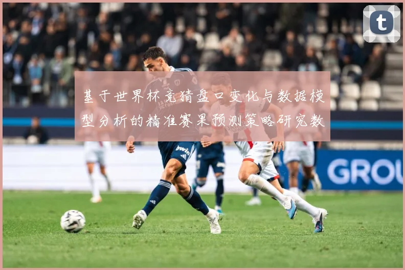基于世界杯竞猜盘口变化与数据模型分析的精准赛果预测策略研究数据研判-深度解析