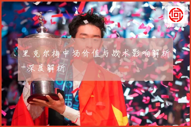 里克尔梅中场价值与战术影响解析-深度解析