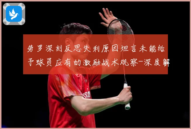 劳罗深刻反思失利原因坦言未能给予球员应有的激励战术观察-深度解析