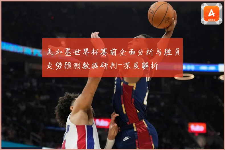 美加墨世界杯赛前全面分析与胜负走势预测数据研判-深度解析