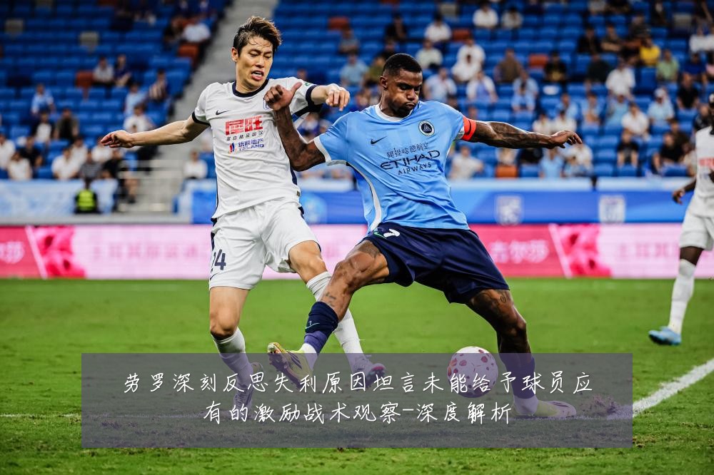 劳罗深刻反思失利原因坦言未能给予球员应有的激励战术观察-深度解析
