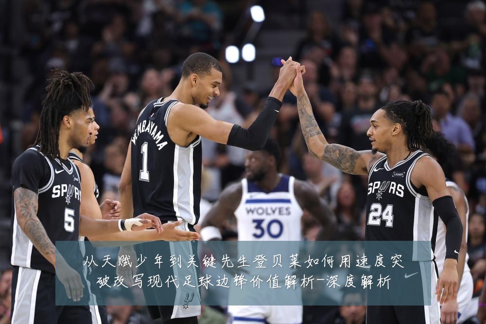 从天赋少年到关键先生登贝莱如何用速度突破改写现代足球边锋价值解析-深度解析