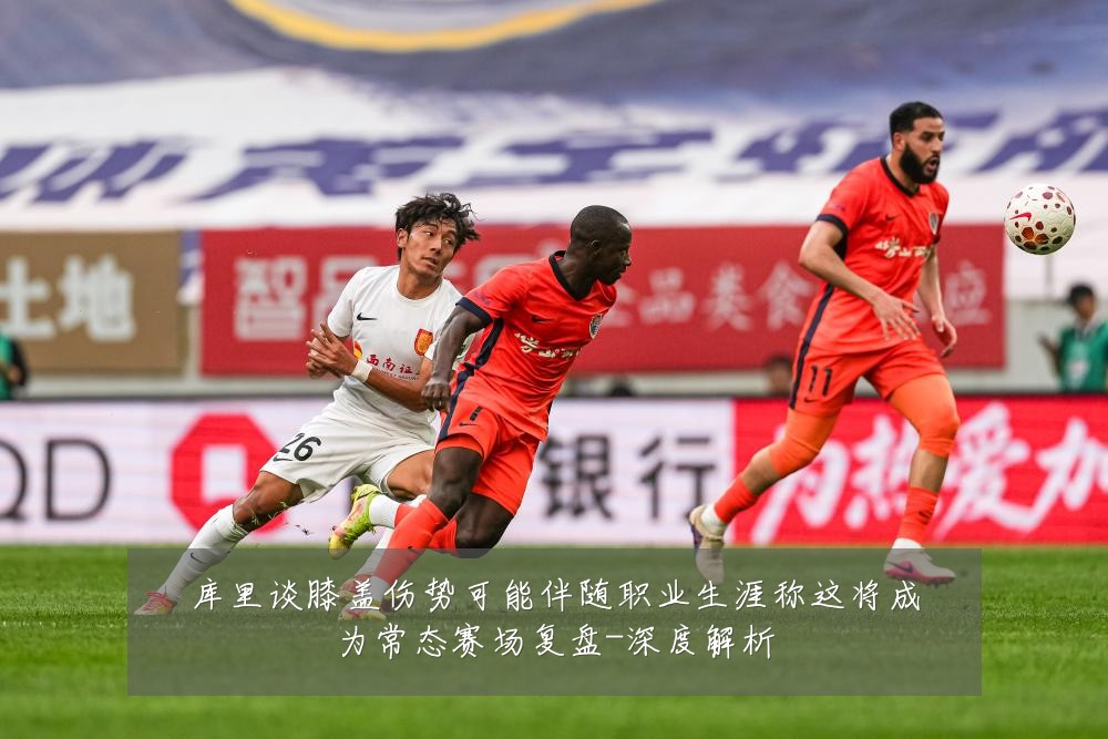 库里谈膝盖伤势可能伴随职业生涯称这将成为常态赛场复盘-深度解析