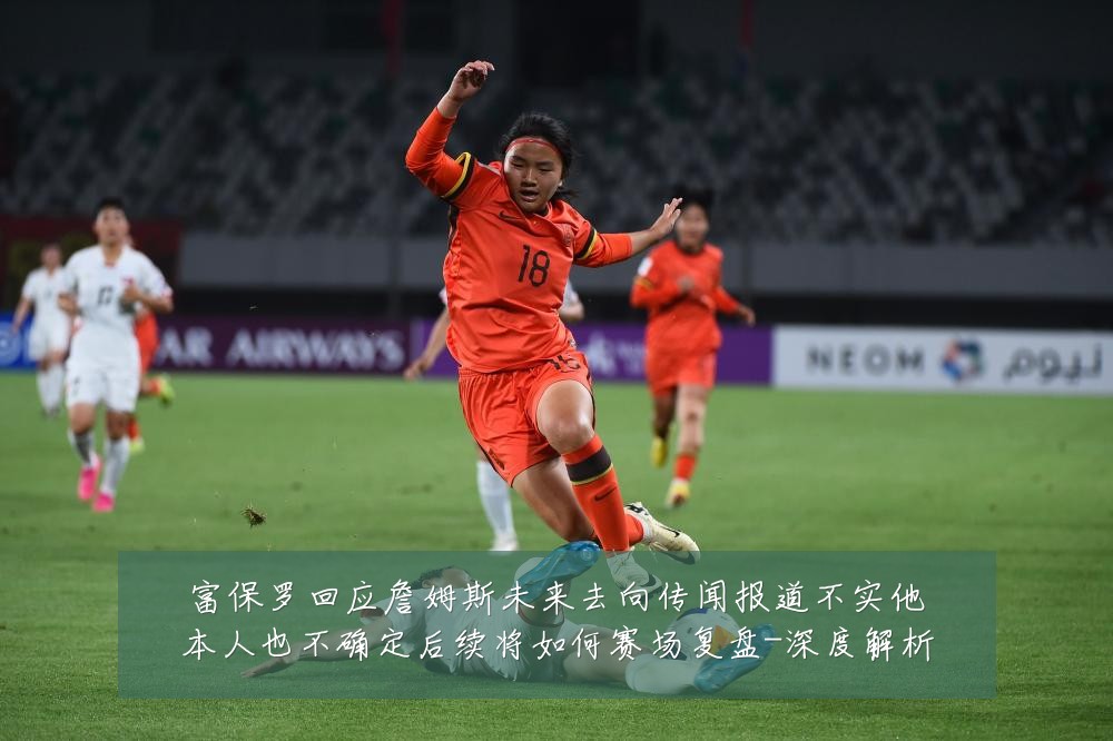富保罗回应詹姆斯未来去向传闻报道不实他本人也不确定后续将如何赛场复盘-深度解析
