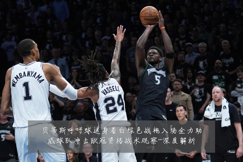 贝蒂斯呼吁球迷身着白绿色战袍入场全力助威球队冲击欧冠资格战术观察-深度解析