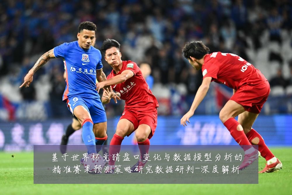 基于世界杯竞猜盘口变化与数据模型分析的精准赛果预测策略研究数据研判-深度解析